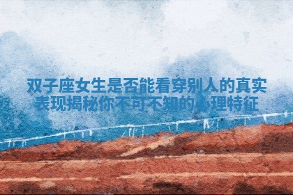 双子座女生是否能看穿别人的真实表现揭秘你不可不知的心理特征 双子座女生是否能看穿别人的真实表现揭秘你不可不知的心理特征