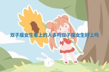 双子座女生看上的人多吗_双子座女生好上吗