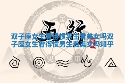 双子座女生看得惯男生看美女吗 双子座女生看得惯男生看美女吗知乎