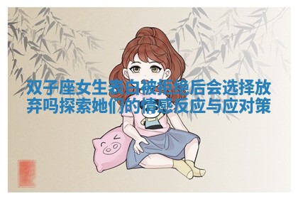 双子座女生表白被拒绝后会选择放弃吗探索她们的情感反应与应对策