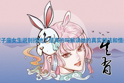 双子座女生说别找他了是真的吗解读她的真实想法和情感