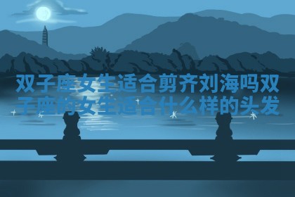 双子座女生适合剪齐刘海吗 双子座的女生适合什么样的头发 双子座女生适合剪齐刘海吗 双子座的女生适合什么样的头发