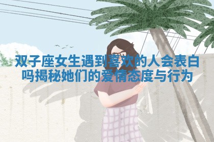 双子座女生遇到喜欢的人会表白吗揭秘她们的爱情态度与行为 双子座女生遇到喜欢的人会表白吗揭秘她们的爱情态度与行为