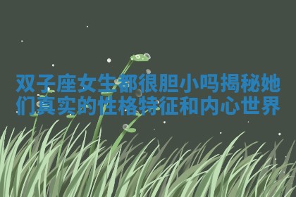 双子座女生都很胆小吗揭秘她们真实的性格特征和内心世界 双子座女生都很胆小吗揭秘她们真实的性格特征和内心世界