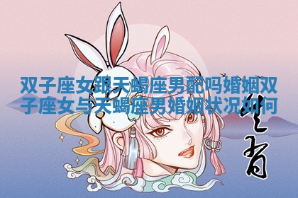 双子座女跟天蝎座男配吗婚姻_双子座女与天蝎座男婚姻状况如何