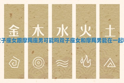 双子座女跟摩羯座男可能吗_双子座女和摩羯男能在一起吗