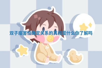 双子座害怕确定关系的真相是什么你了解吗