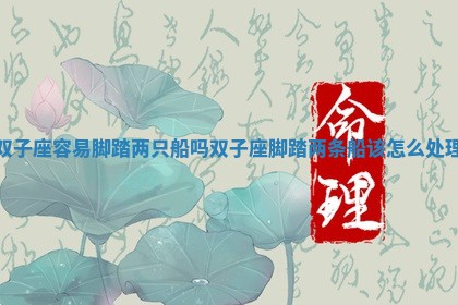 双子座容易脚踏两只船吗 双子座脚踏两条船该怎么处理