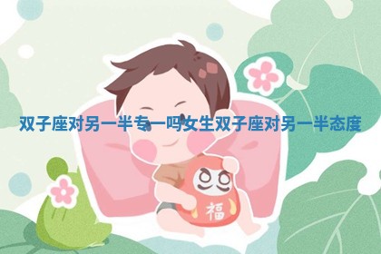 双子座对另一半专一吗女生_双子座对另一半态度