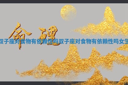 双子座对食物有依赖性吗_双子座对食物有依赖性吗女生
