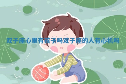 双子座心里有孩子吗_双子座的人有心机吗 双子座心里有孩子吗_双子座的人有心机吗