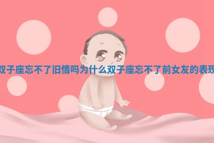 双子座忘不了旧情吗为什么_双子座忘不了前女友的表现