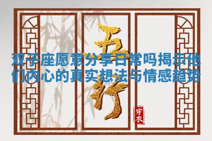 双子座愿意分享日常吗揭示他们内心的真实想法与情感趋势 双子座愿意分享日常吗揭示他们内心的真实想法与情感趋势