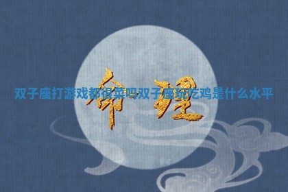 双子座打游戏都很菜吗 双子座玩吃鸡是什么水平