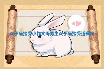 双子座接受小作文吗男生_双子座接受道歉吗 双子座接受小作文吗男生_双子座接受道歉吗