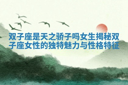 双子座是天之骄子吗女生揭秘双子座女性的独特魅力与性格特征
