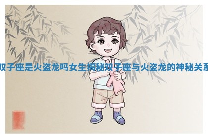 双子座是火盗龙吗女生揭秘双子座与火盗龙的神秘关系 双子座是火盗龙吗女生揭秘双子座与火盗龙的神秘关系