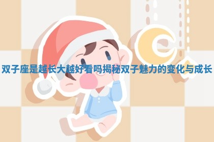 双子座是越长大越好看吗揭秘双子魅力的变化与成长 双子座是越长大越好看吗揭秘双子魅力的变化与成长