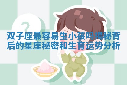 双子座最容易生小孩吗揭秘背后的星座秘密和生育运势分析