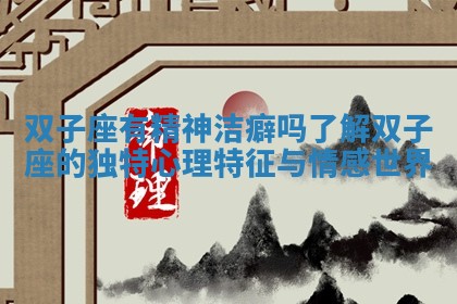 双子座有精神洁癖吗了解双子座的独特心理特征与情感世界