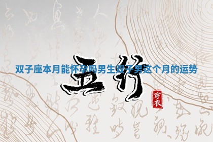 双子座本月能怀孕吗男生_双子男这个月的运势 双子座本月能怀孕吗男生_双子男这个月的运势