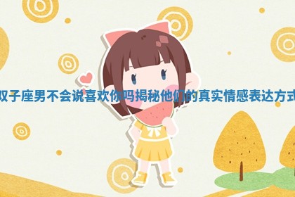 双子座男不会说喜欢你吗揭秘他们的真实情感表达方式