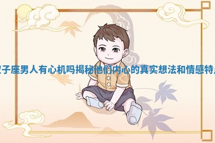 双子座男人有心机吗揭秘他们内心的真实想法和情感特点