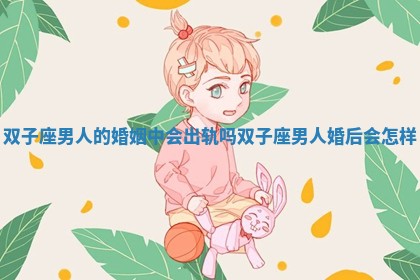 双子座男人的婚姻中会出轨吗_双子座男人婚后会怎样