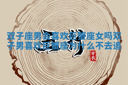 双子座男会喜欢巨蟹座女吗_双子男喜欢巨蟹座为什么不去追 双子座男会喜欢巨蟹座女吗_双子男喜欢巨蟹座为什么不去追