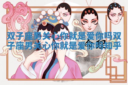 双子座男关心你就是爱你吗_双子座男关心你就是爱你吗知乎