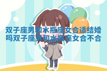 双子座男和水瓶座女合适结婚吗_双子座男和水瓶座女合不合