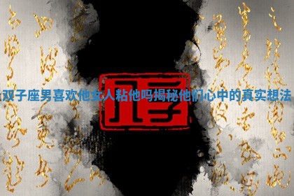 双子座男喜欢他女人粘他吗揭秘他们心中的真实想法 双子座男喜欢他女人粘他吗揭秘他们心中的真实想法