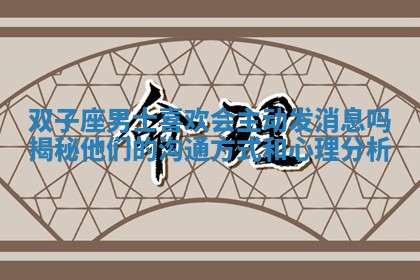 双子座男士喜欢会主动发消息吗揭秘他们的沟通方式和心理分析