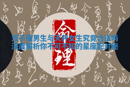 双子座男生与天秤女生究竟合适吗深度解析你不可不知的星座配对秘