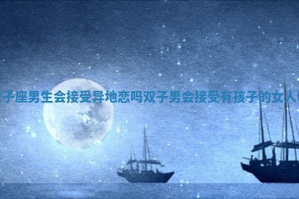 双子座男生会接受异地恋吗 双子男会接受有孩子的女人吗