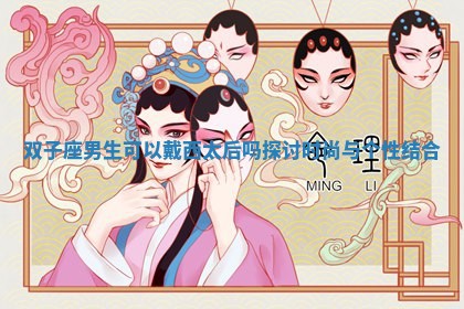 双子座男生可以戴西太后吗探讨时尚与个性结合