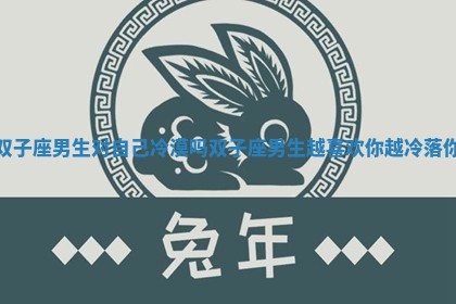 双子座男生对自己冷漠吗 双子座男生越喜欢你越冷落你