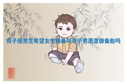 双子座男生希望女生报备吗_双子男愿意做备胎吗