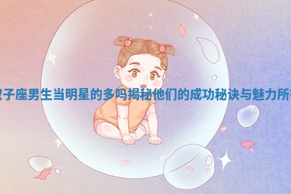 双子座男生当明星的多吗揭秘他们的成功秘诀与魅力所在