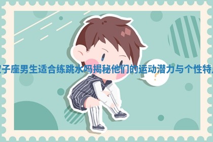 双子座男生适合练跳水吗揭秘他们的运动潜力与个性特点 双子座男生适合练跳水吗揭秘他们的运动潜力与个性特点