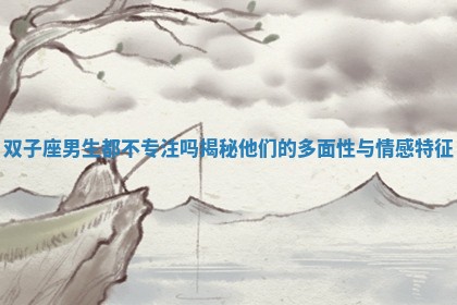 双子座男生都不专注吗揭秘他们的多面性与情感特征
