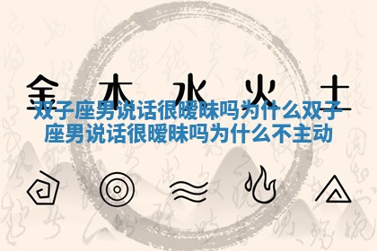 双子座男说话很暧昧吗为什么_双子座男说话很暧昧吗为什么不主动