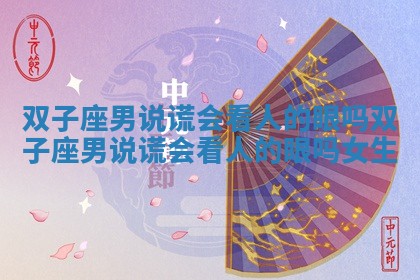 双子座男说谎会看人的眼吗 双子座男说谎会看人的眼吗女生