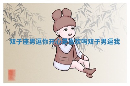 双子座男逗你开心是喜欢吗 双子男逗我 双子座男逗你开心是喜欢吗 双子男逗我