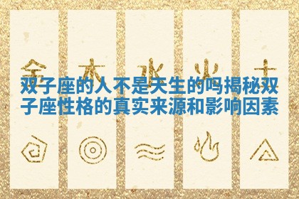 双子座的人不是天生的吗揭秘双子座性格的真实来源和影响因素