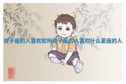 双子座的人喜欢蛇吗 双子座的人喜欢什么星座的人 双子座的人喜欢蛇吗 双子座的人喜欢什么星座的人