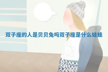 双子座的人是贝贝兔吗 双子座是什么娃娃