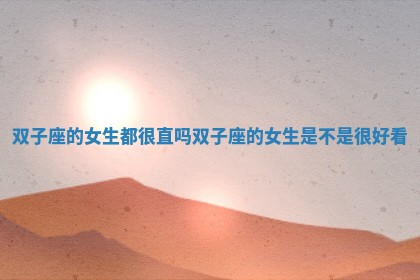 双子座的女生都很直吗 双子座的女生是不是很好看 双子座的女生都很直吗 双子座的女生是不是很好看