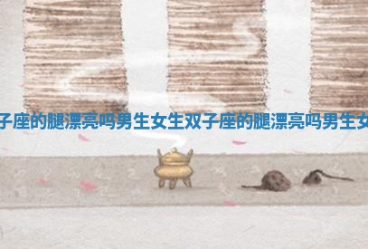 双子座的腿漂亮吗男生女生_双子座的腿漂亮吗男生女生 双子座的腿漂亮吗男生女生_双子座的腿漂亮吗男生女生