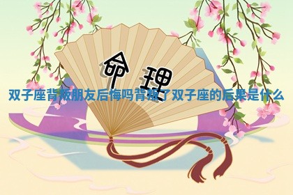 双子座背叛朋友后悔吗 背叛了双子座的后果是什么